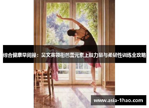 综合健康早间操:吴文英领衔芭蕾元素上肢力量与柔韧性训练全攻略